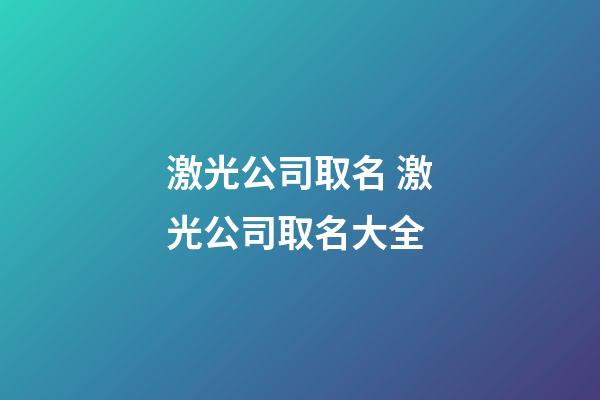 激光公司取名 激光公司取名大全-第1张-公司起名-玄机派